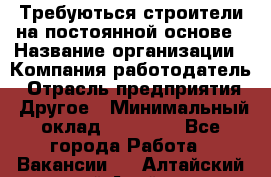 Требуються строители на постоянной основе › Название организации ­ Компания-работодатель › Отрасль предприятия ­ Другое › Минимальный оклад ­ 20 000 - Все города Работа » Вакансии   . Алтайский край,Алейск г.